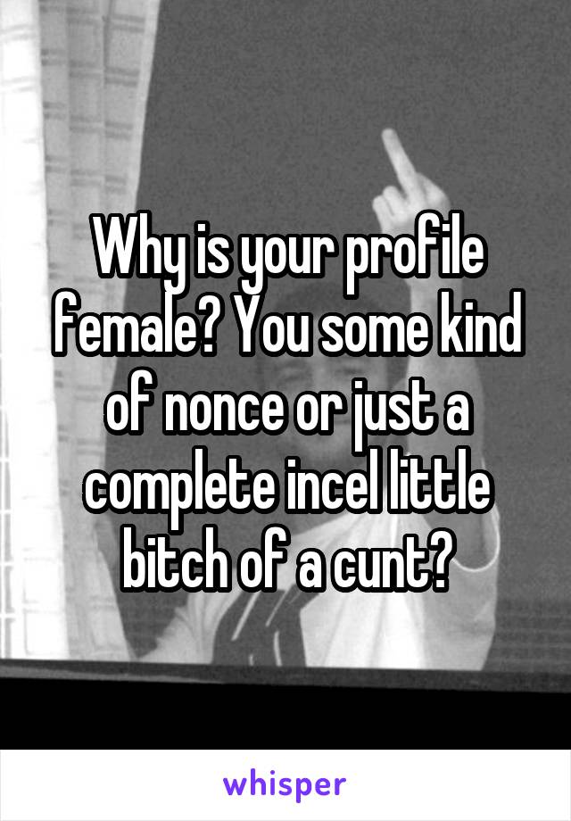 Why is your profile female? You some kind of nonce or just a complete incel little bitch of a cunt?