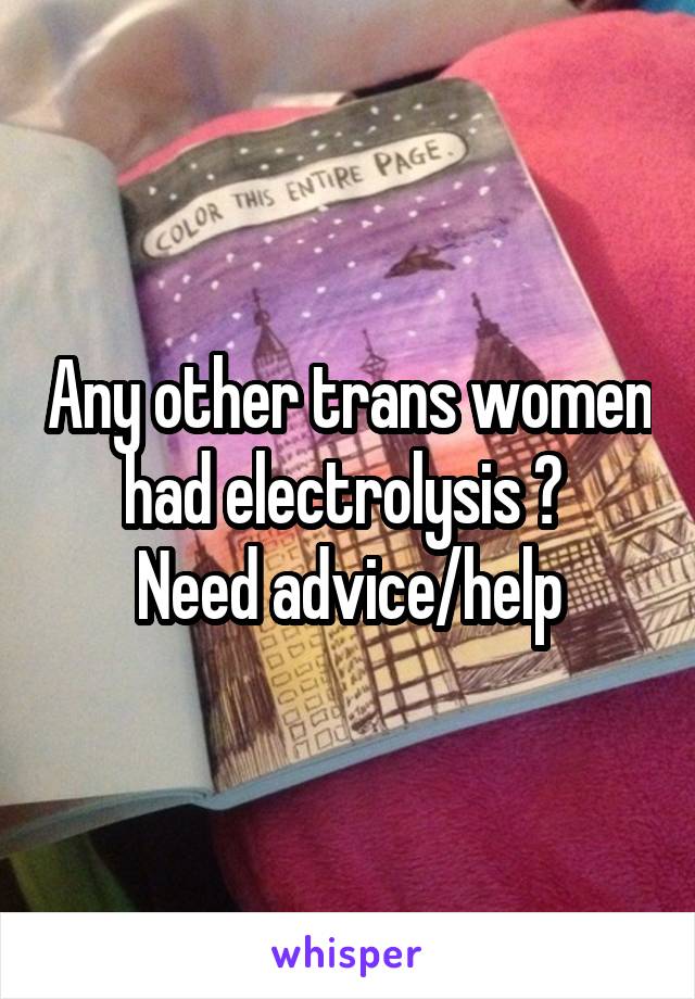 Any other trans women had electrolysis ? 
Need advice/help