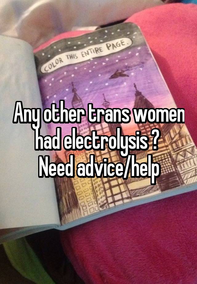 Any other trans women had electrolysis ? 
Need advice/help