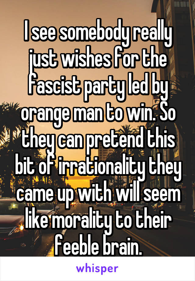 I see somebody really just wishes for the fascist party led by orange man to win. So they can pretend this bit of irrationality they came up with will seem like morality to their feeble brain.