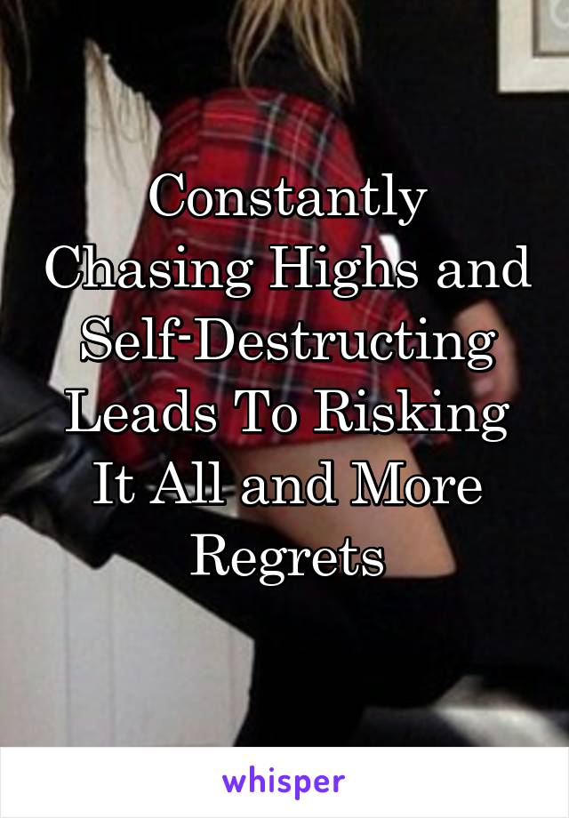 Constantly Chasing Highs and
Self-Destructing
Leads To Risking It All and More Regrets
