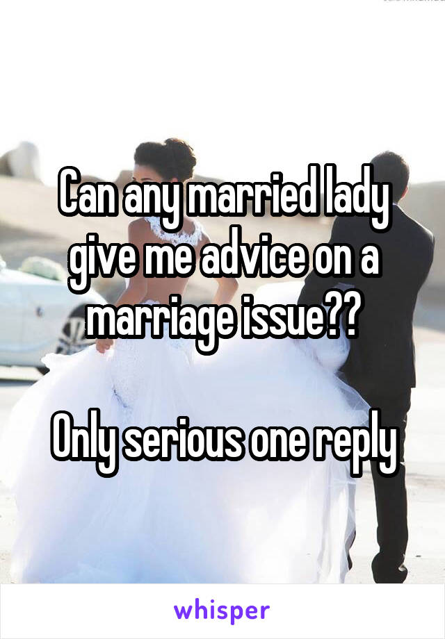 Can any married lady give me advice on a marriage issue??

Only serious one reply