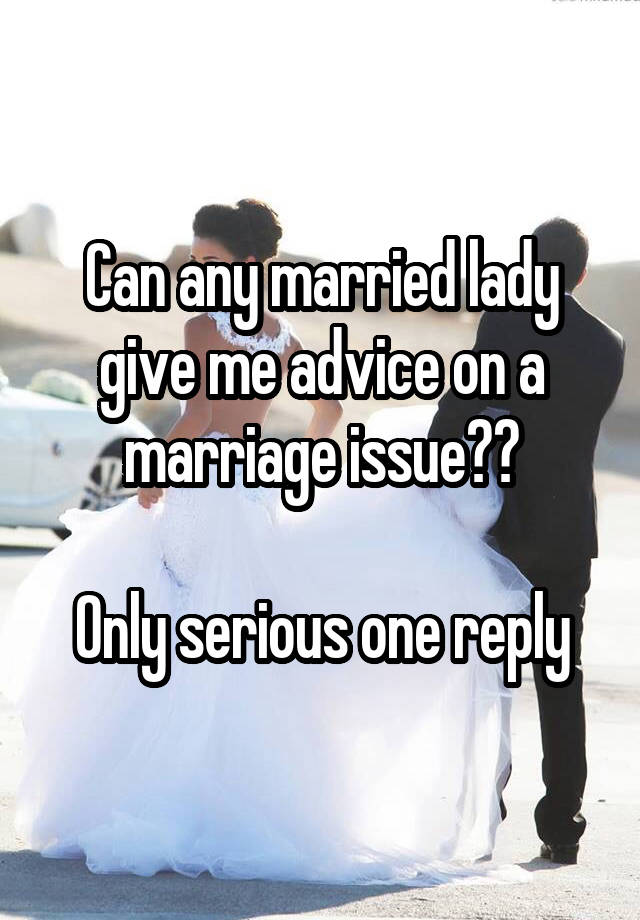 Can any married lady give me advice on a marriage issue??

Only serious one reply