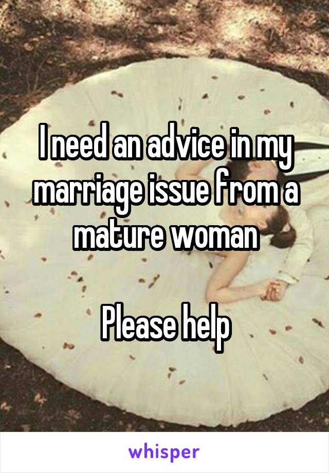 I need an advice in my marriage issue from a mature woman

Please help