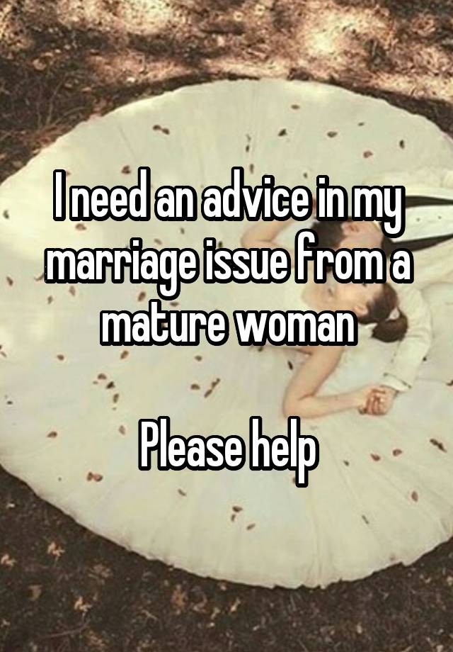 I need an advice in my marriage issue from a mature woman

Please help