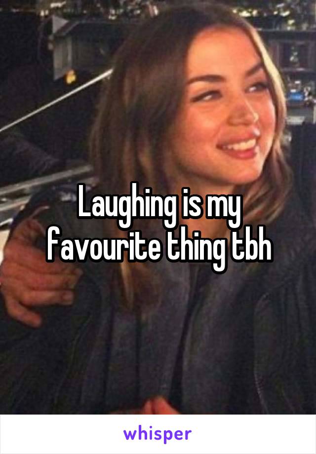 Laughing is my favourite thing tbh