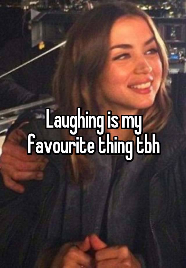 Laughing is my favourite thing tbh