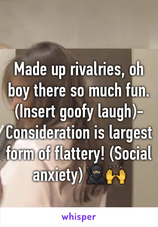 Made up rivalries, oh boy there so much fun. (Insert goofy laugh)-Consideration is largest form of flattery! (Social anxiety) 🥷🏼🙌