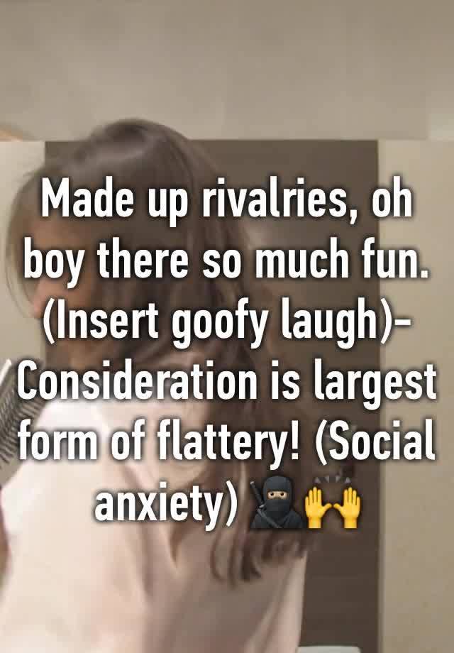 Made up rivalries, oh boy there so much fun. (Insert goofy laugh)-Consideration is largest form of flattery! (Social anxiety) 🥷🏼🙌