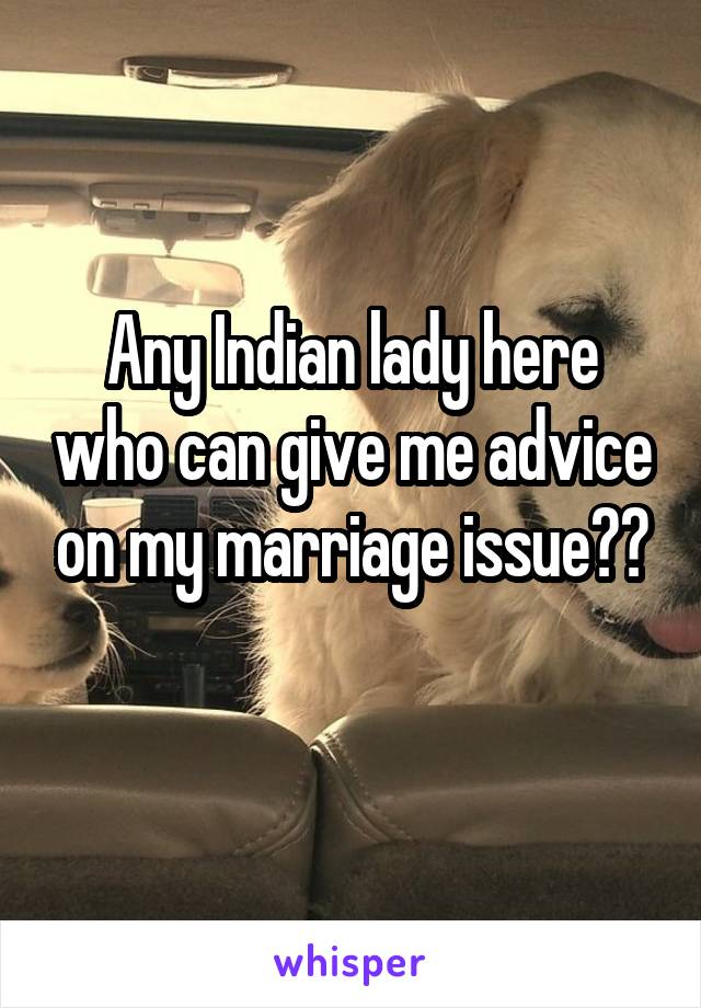 Any Indian lady here who can give me advice on my marriage issue??
