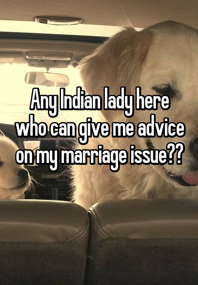 Any Indian lady here who can give me advice on my marriage issue??
