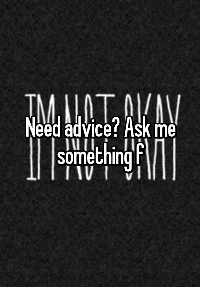 Need advice? Ask me something f