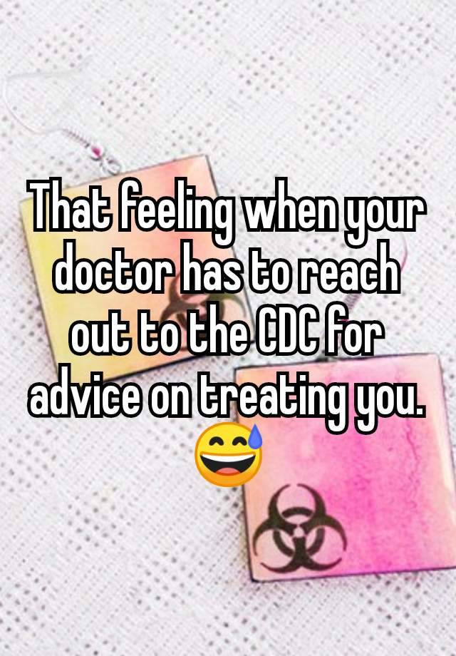 That feeling when your doctor has to reach out to the CDC for advice on treating you. 😅