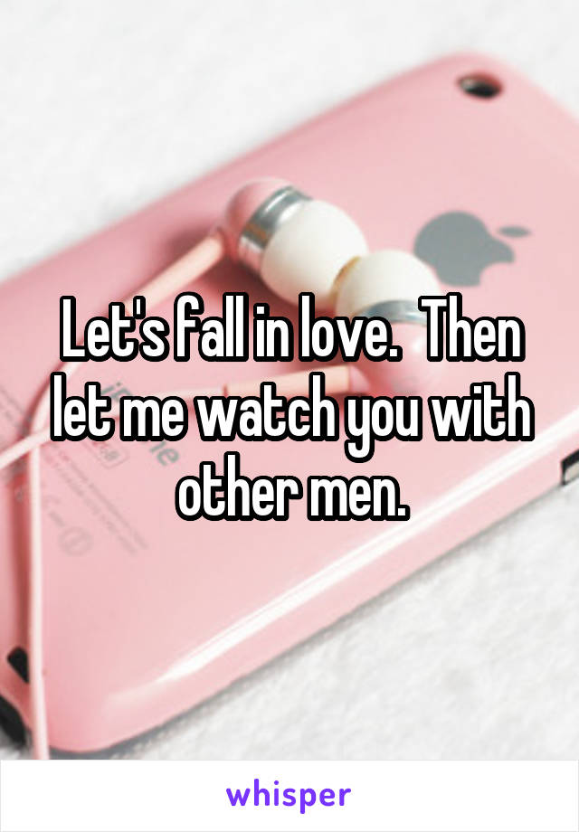 Let's fall in love.  Then let me watch you with other men.