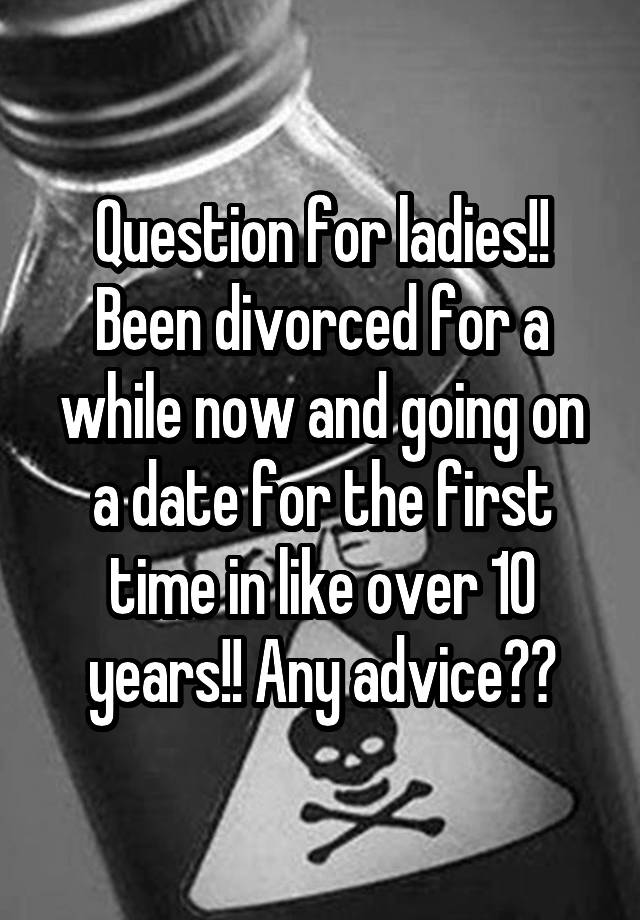 Question for ladies!! Been divorced for a while now and going on a date for the first time in like over 10 years!! Any advice??