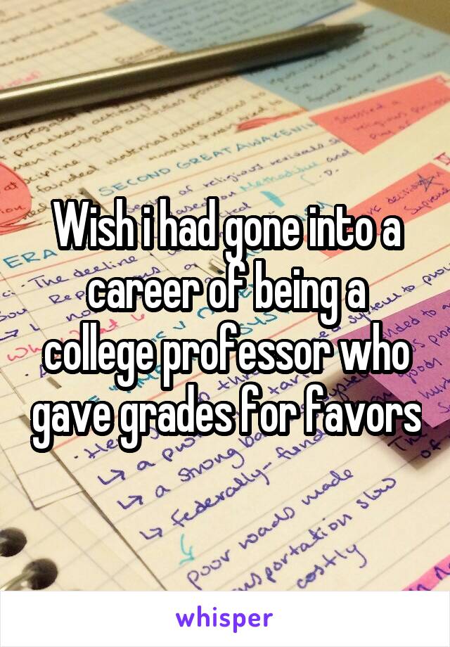 Wish i had gone into a career of being a college professor who gave grades for favors