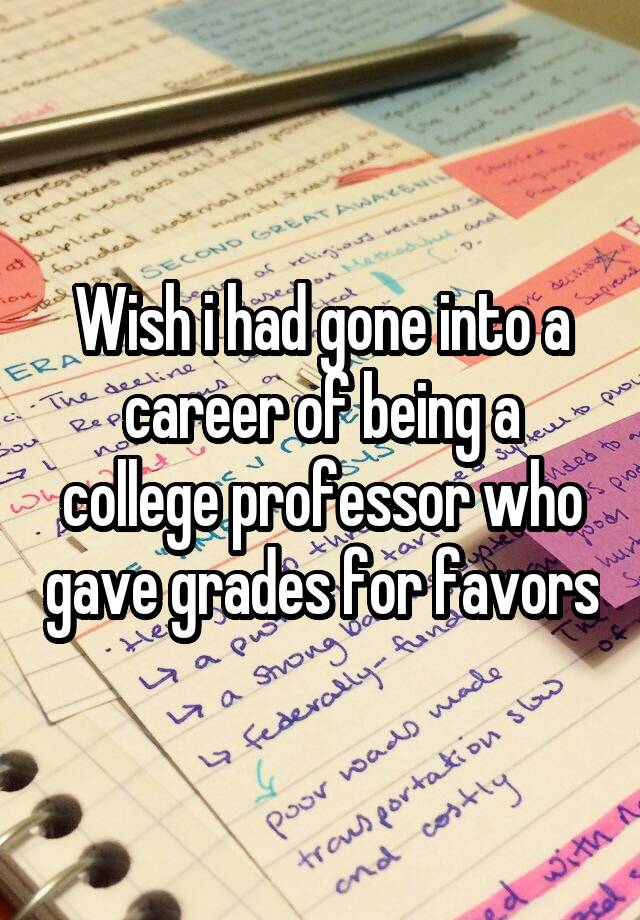 Wish i had gone into a career of being a college professor who gave grades for favors