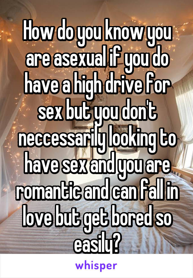 How do you know you are asexual if you do have a high drive for sex but you don't neccessarily looking to have sex and you are romantic and can fall in love but get bored so easily?