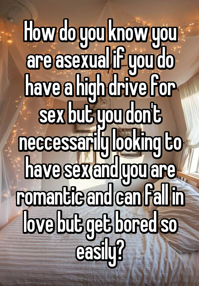 How do you know you are asexual if you do have a high drive for sex but you don't neccessarily looking to have sex and you are romantic and can fall in love but get bored so easily?