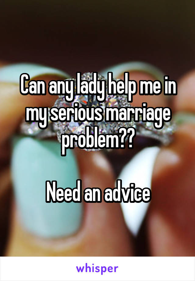 Can any lady help me in my serious marriage problem??

Need an advice