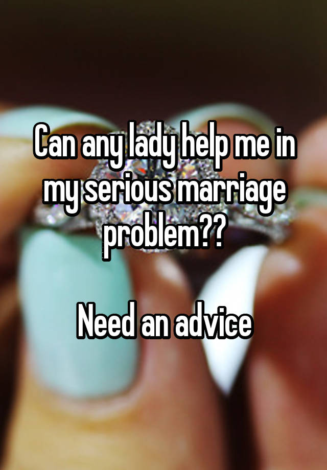 Can any lady help me in my serious marriage problem??

Need an advice