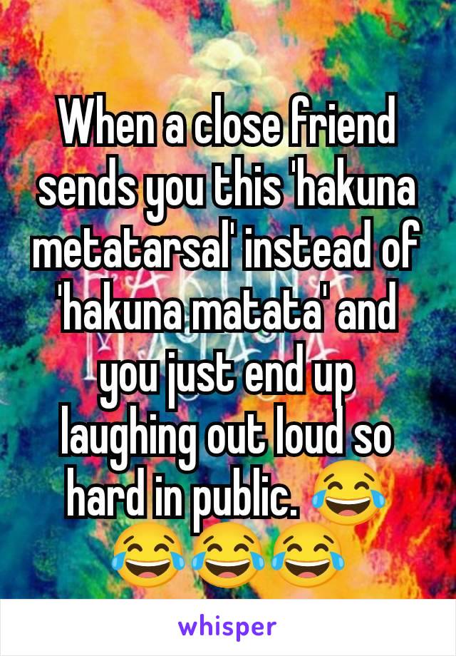 When a close friend sends you this 'hakuna metatarsal' instead of 'hakuna matata' and you just end up laughing out loud so hard in public. 😂😂😂😂