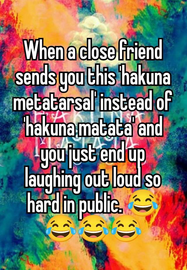 When a close friend sends you this 'hakuna metatarsal' instead of 'hakuna matata' and you just end up laughing out loud so hard in public. 😂😂😂😂