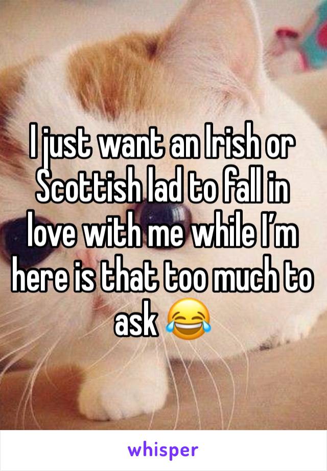 I just want an Irish or Scottish lad to fall in love with me while I’m here is that too much to ask 😂