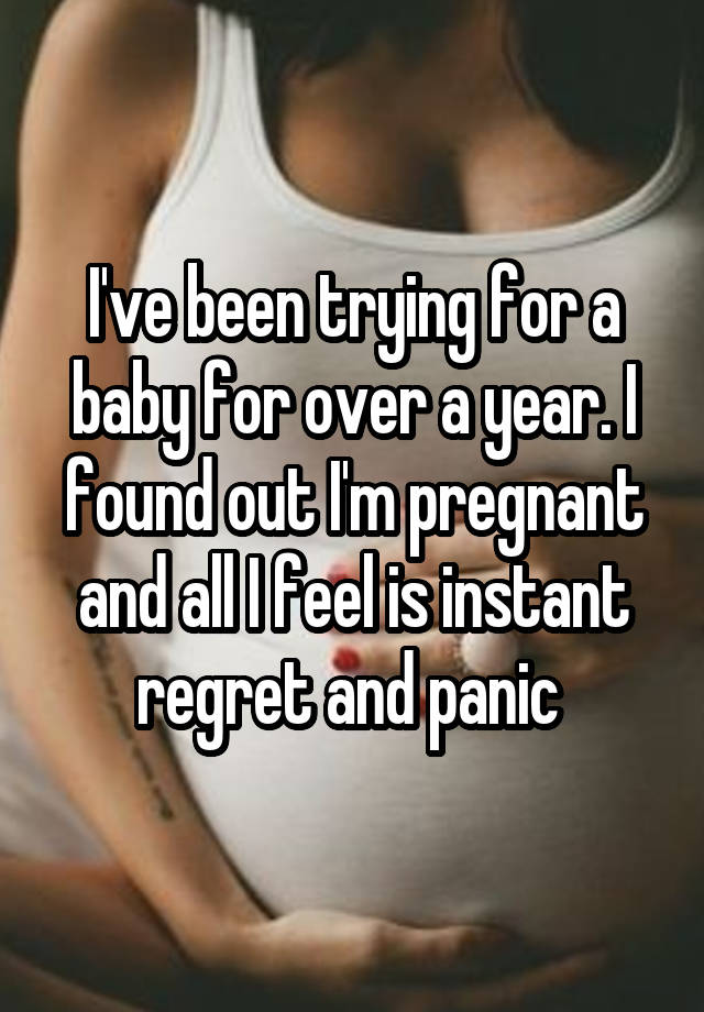 I've been trying for a baby for over a year. I found out I'm pregnant and all I feel is instant regret and panic 