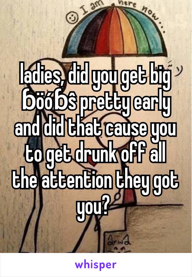 ladies, did you get big ɓöóɓŝ pretty early and did that cause you to get drunk off all the attention they got you? 