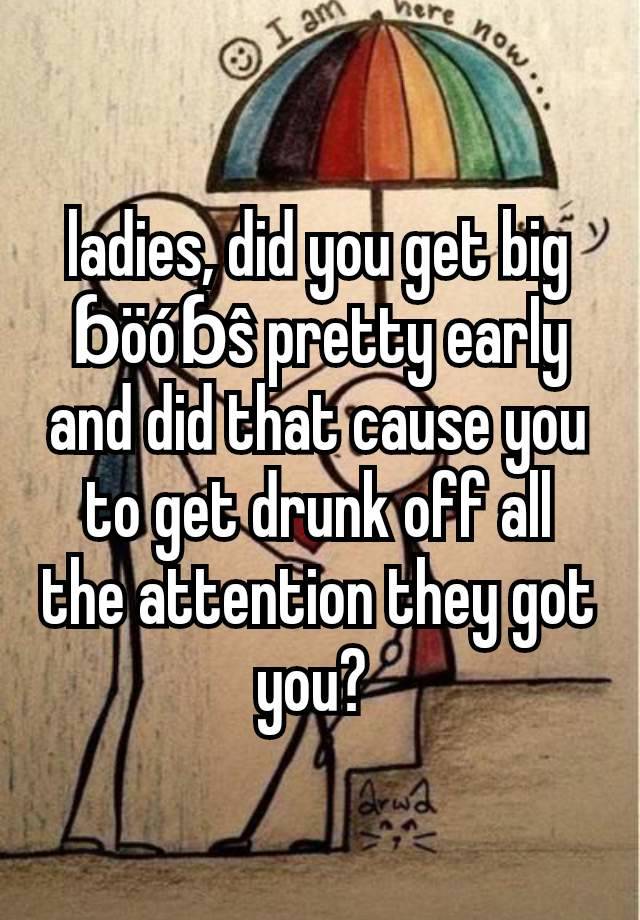 ladies, did you get big ɓöóɓŝ pretty early and did that cause you to get drunk off all the attention they got you? 