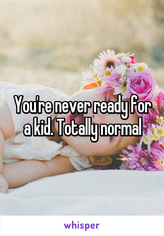 You're never ready for a kid. Totally normal