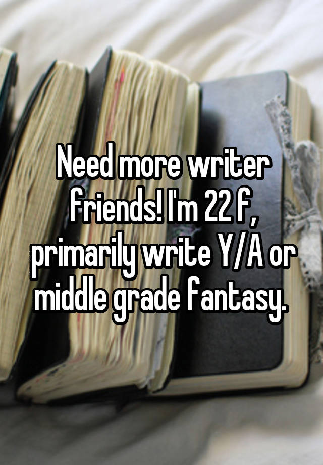 Need more writer friends! I'm 22 f, primarily write Y/A or middle grade fantasy. 