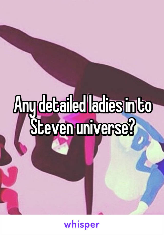 Any detailed ladies in to Steven universe?