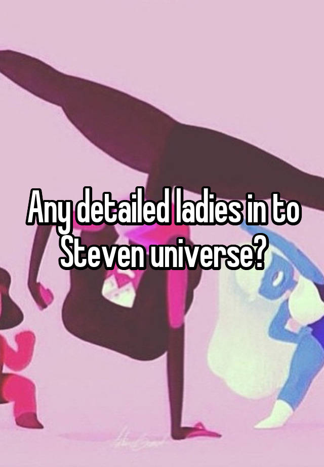 Any detailed ladies in to Steven universe?