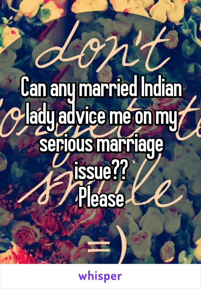 Can any married Indian lady advice me on my serious marriage issue??
Please