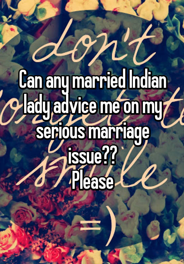 Can any married Indian lady advice me on my serious marriage issue??
Please