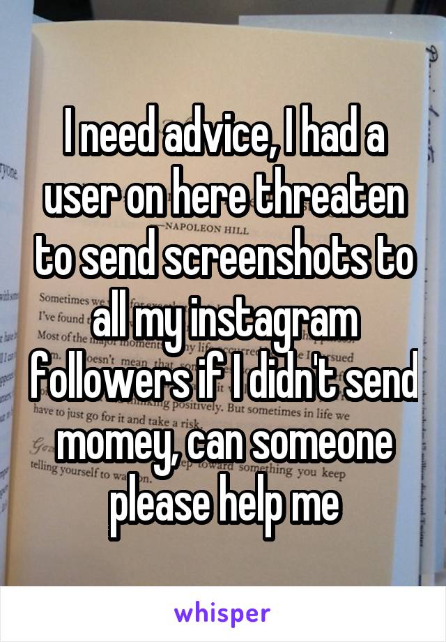 I need advice, I had a user on here threaten to send screenshots to all my instagram followers if I didn't send momey, can someone please help me