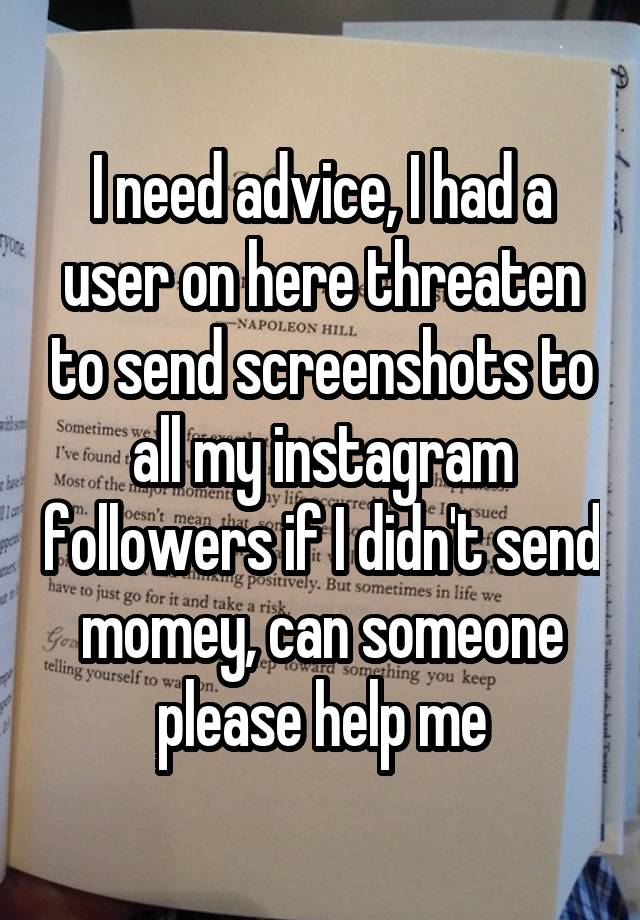 I need advice, I had a user on here threaten to send screenshots to all my instagram followers if I didn't send momey, can someone please help me