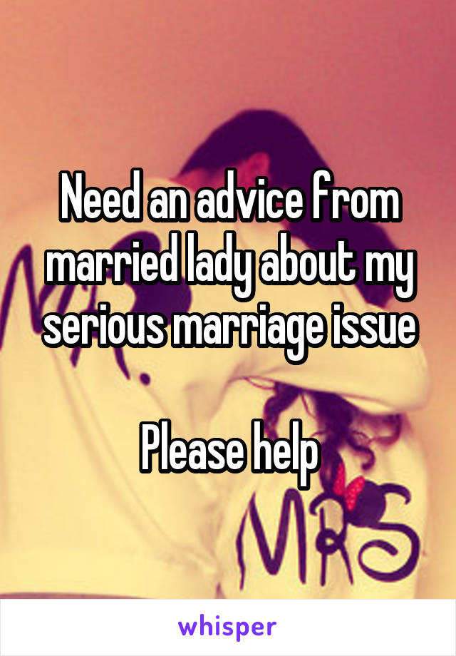 Need an advice from married lady about my serious marriage issue

Please help