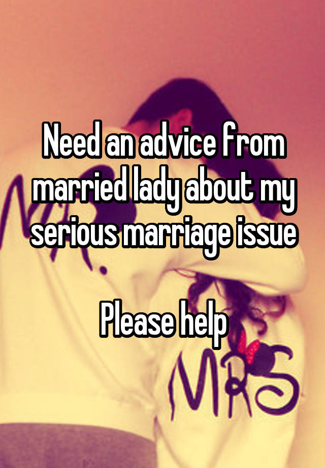 Need an advice from married lady about my serious marriage issue

Please help