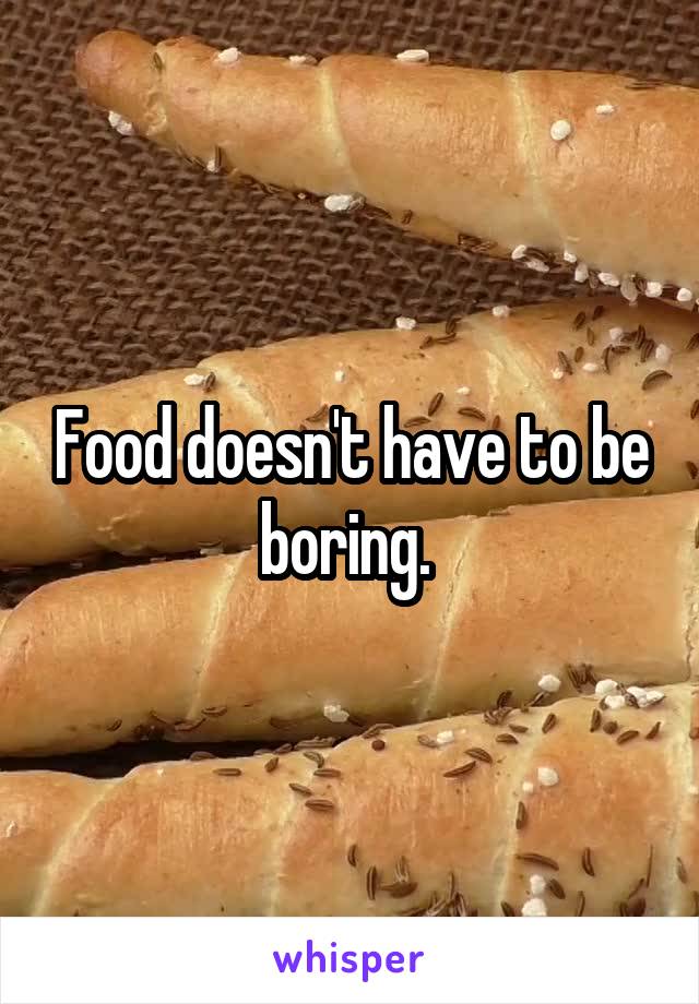 Food doesn't have to be boring. 