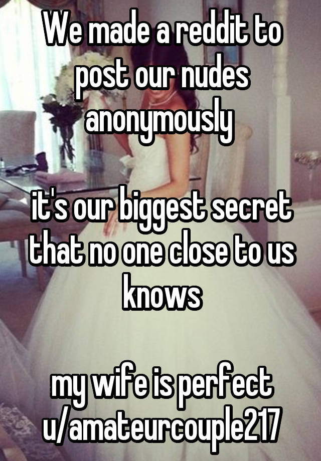 We made a reddit to post our nudes anonymously 

it's our biggest secret that no one close to us knows

my wife is perfect
u/amateurcouple217