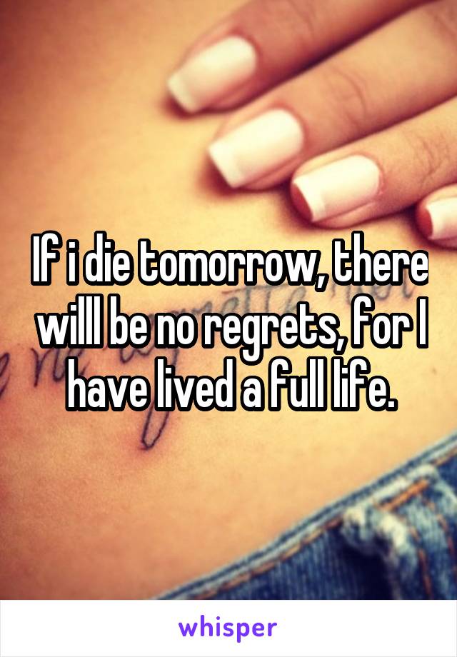 If i die tomorrow, there willl be no regrets, for I have lived a full life.