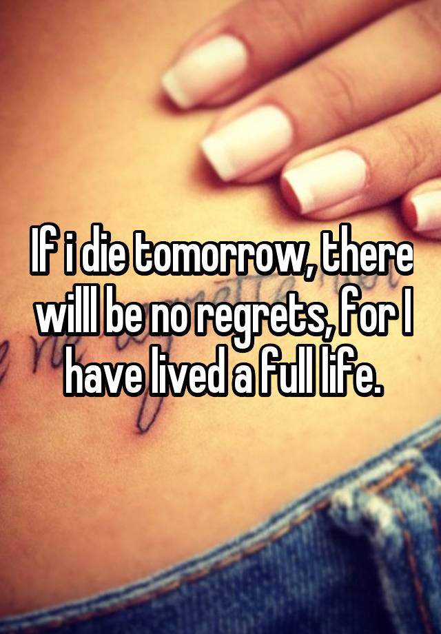 If i die tomorrow, there willl be no regrets, for I have lived a full life.