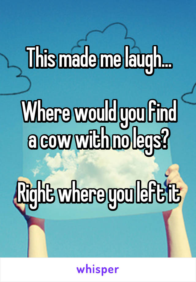 This made me laugh...

Where would you find a cow with no legs?

Right where you left it 