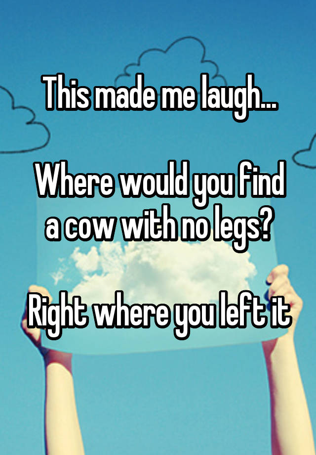 This made me laugh...

Where would you find a cow with no legs?

Right where you left it 