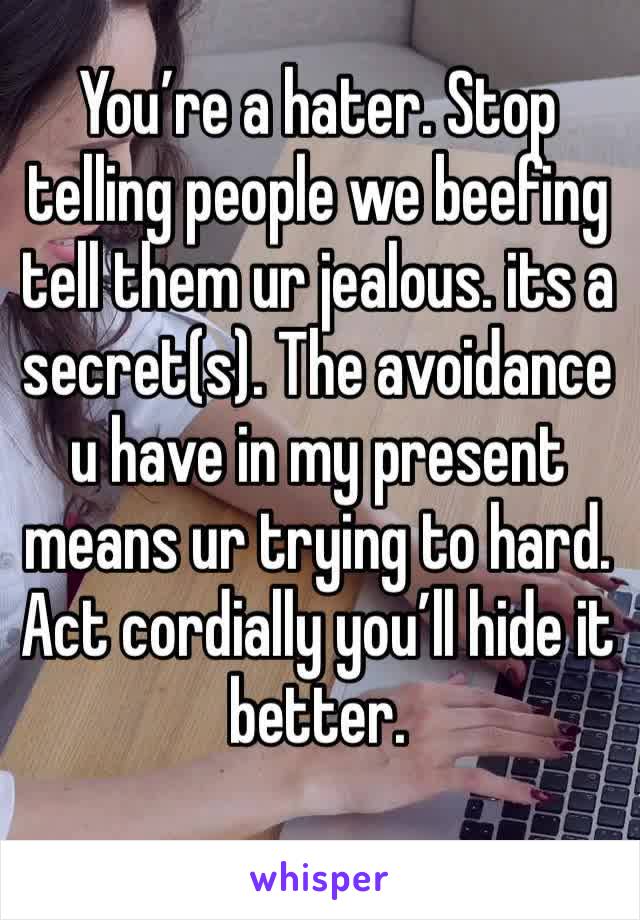 You’re a hater. Stop telling people we beefing tell them ur jealous. its a secret(s). The avoidance u have in my present means ur trying to hard. Act cordially you’ll hide it better.