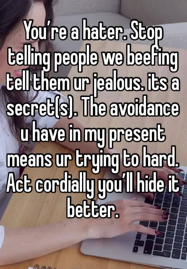 You’re a hater. Stop telling people we beefing tell them ur jealous. its a secret(s). The avoidance u have in my present means ur trying to hard. Act cordially you’ll hide it better.