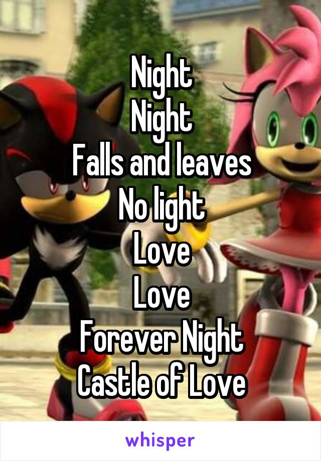 Night
Night
Falls and leaves
No light
Love
Love
Forever Night
Castle of Love